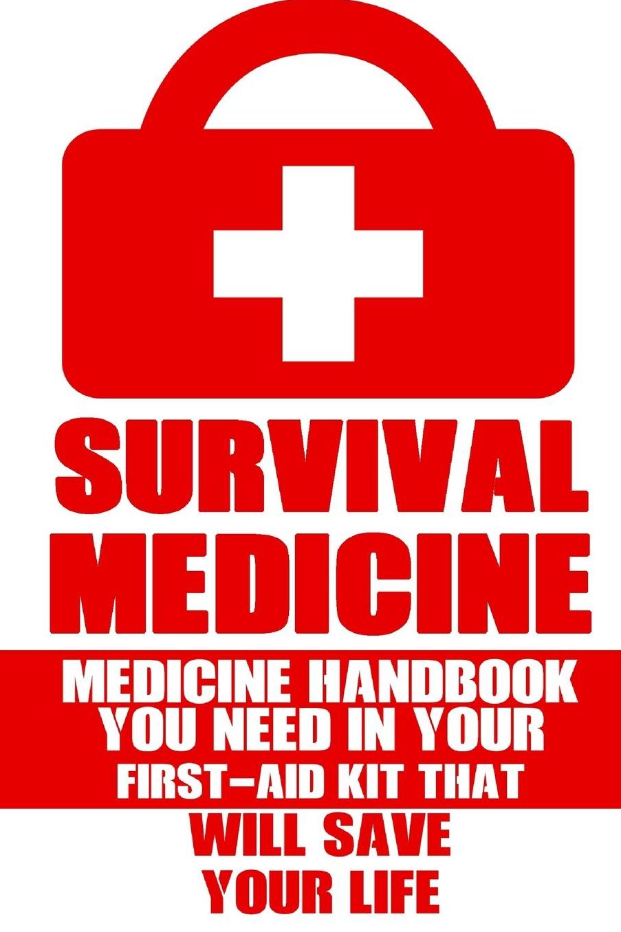 Survival Medicine: Medicine Handbook You Need In Your First-Aid Kit That Will Save Your Life