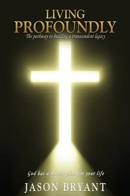 Living Profoundly: The pathway to building a transcendent legacy God has a master plan for your life
