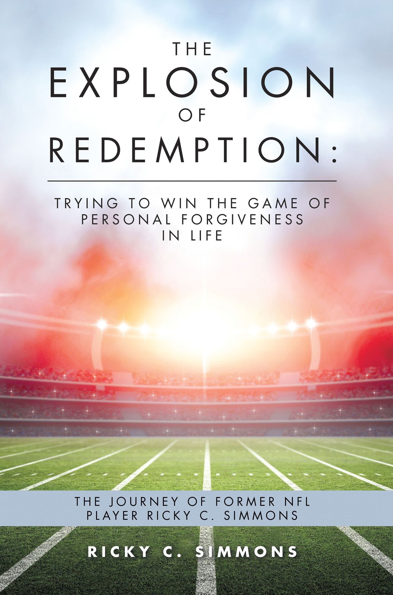 The Explosion of Redemption: Trying to Win the Game of Personal Forgiveness in Life: The Journey of Former Nfl Player Ricky C. Simmons