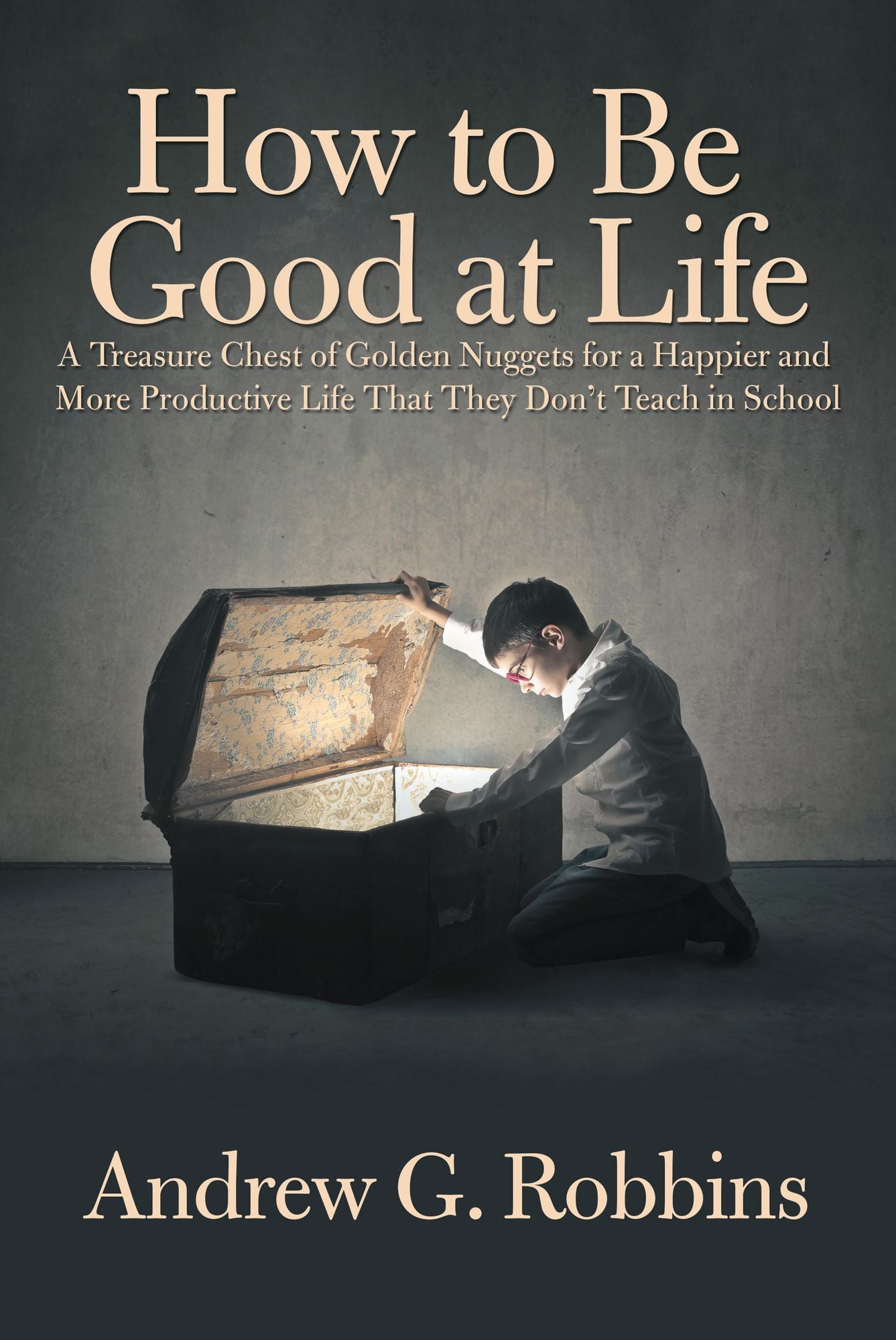 How to Be Good at Life: A Treasure Chest of Golden Nuggets for a Happier and More Productive Life That They Don'T Teach in School