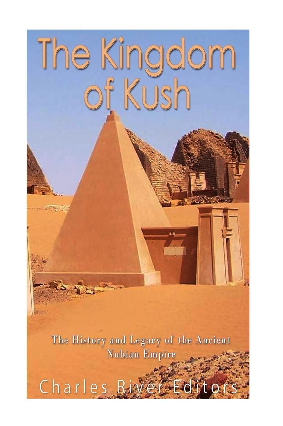 The Kingdom of Kush: The History and Legacy of the Ancient Nubian Empire
