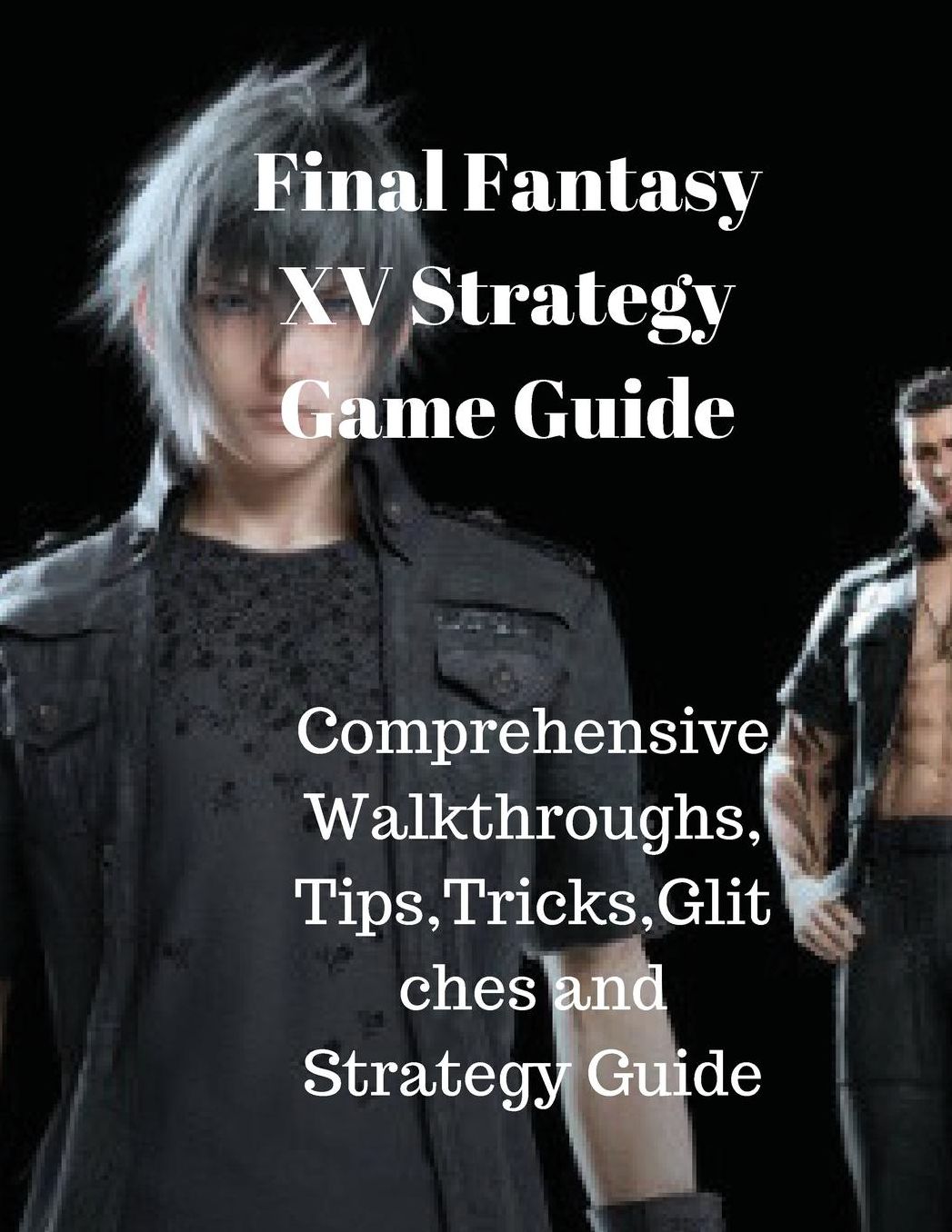 Final Fantasy XV Strategy Game Guide: Comprehensive Walkthroughs,Tips,Tricks,Glitches and Strategy Guide.