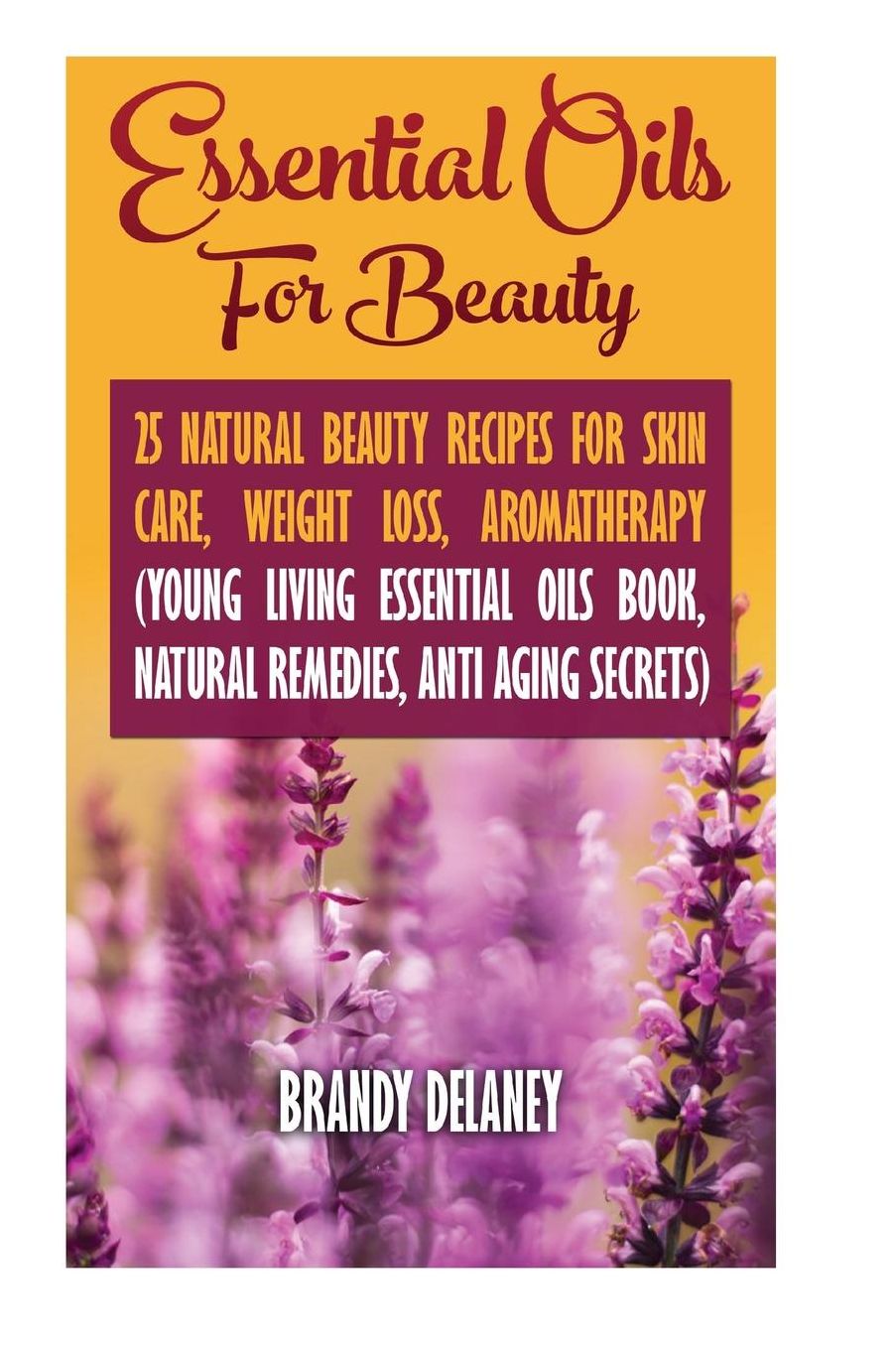 Essential Oils For Beauty: 25 Natural Beauty Recipes For Skin Care, Weight Loss, Aromatherapy: (Young Living Essential Oils Book, Natural Remedies, Anti Aging Secrets)