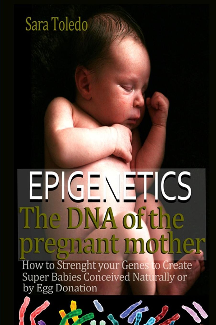Epigenetics.The DNA of the Pregnant Mother: : How to Strenght Your Genes and Create Super Babies Conceived Naturally or by Egg Donation