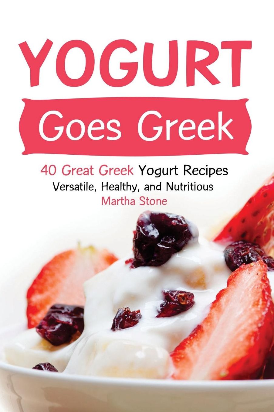 Yogurt Goes Greek: 40 Great Greek Yogurt Recipes - Versatile, Healthy, and Nutritious