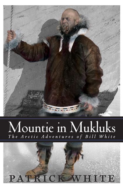 Mountie in Mukluks: The Arctic Adventures of Bill White