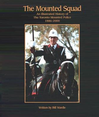 The Mounted Squad: An Illustrated History of the Toronto Mounted Police, 1886-2000
