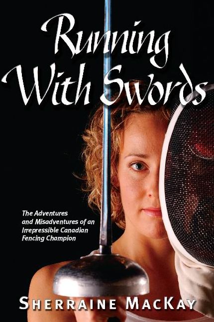 Running with Swords: The Adventures and Misadventures of the Irrepressible Canadian Fencing Champion