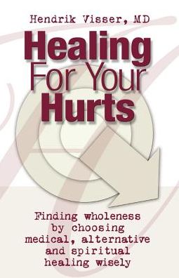 Healing for Your Hurts: Finding Wholeness by Choosing Medical, Alternative and Spritual Healing Wisely