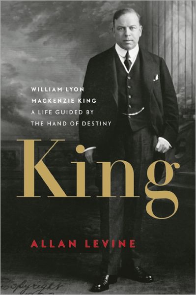 King: William Lyon Mackenzie King: A Life Guided by the Hand of Destiny