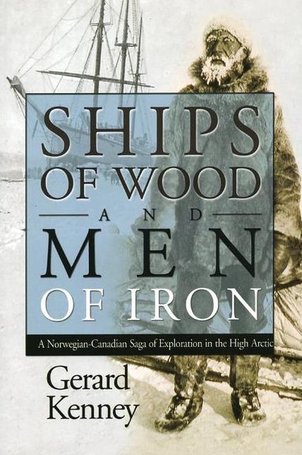 Ships of Wood and Men of Iron: A Norewegian-Canadian Saga of Exploration in the High Arctic