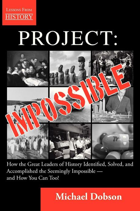 Project: Impossible - How the Great Leaders of History Identified, Solved and Accomplished the Seemingly Impossible and How You Can Too!