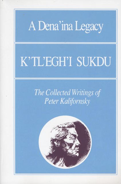 A Dena'ina Legacy: K'tl'egh'i Sukdu: The Collected Writings of Peter Kelifornsky
