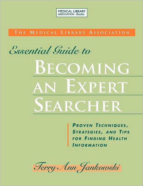 Medical Library Association Essential Guide to Becoming an Expert Searcher: Proven Techniques, Strategies, and Tips for Finding Health Information
