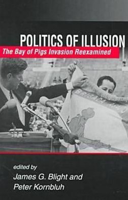 Politics of Illusion: The Bay of Pigs Invasion Reexamined