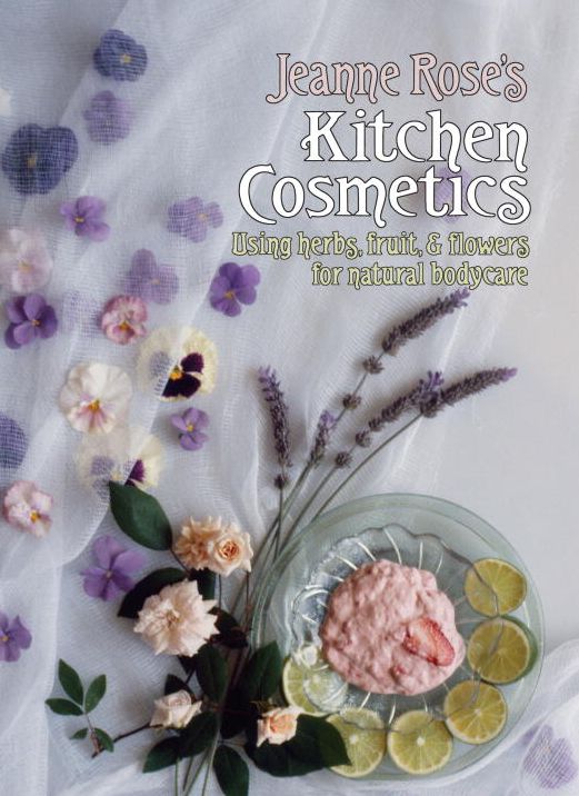 Jeanne Rose's Kitchen Cosmetics: Using Herbs, Fruit, and Flowers for Natural Bodycare