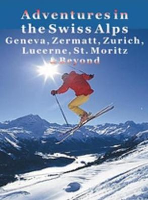 Adventures in the Swiss Alps: Geneva, Zermatt, Zurich, Lucerne, St. Moritz & Beyond