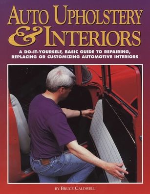 Auto Upholstery and Interiors: A Do-It-Yourself, Basic Guide to Repairing, Replacing or Customizing Automotive Interiors