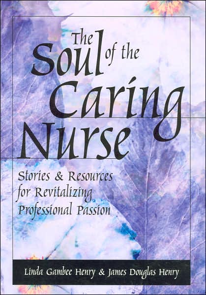 The Soul of the Caring Nurse: Stories & Resources for Revitalizing Professional Passion