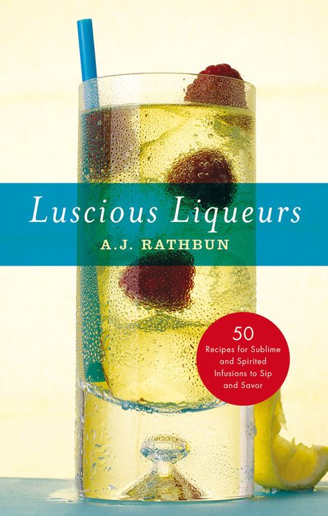 Luscious Liqueurs: 50 Make-at-Home Infusions to Sip and Savor