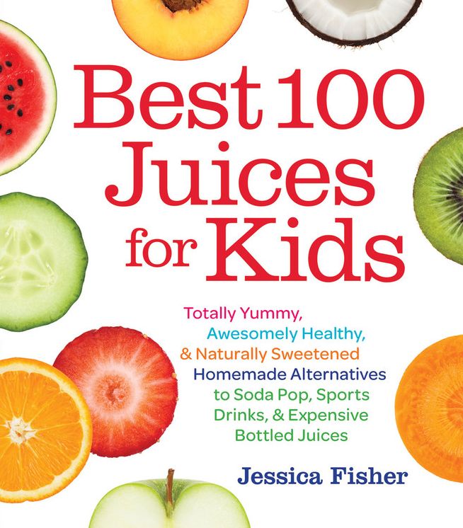 Best 100 Juices for Kids: Totally Yummy, Awesomely Healthy, & Naturally Sweetened Homemade Alternatives to Soda Pop, Sports Drinks, and Expensive Bottled Juices