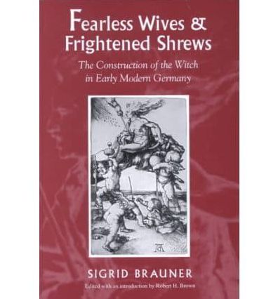 Fearless Wives and Frightened Shrews: The Construction of the Witch in Early Modern Germany