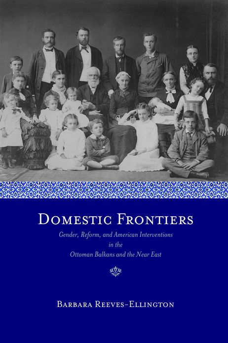 Domestic Frontiers: Gender, Reform, and American Interventions in the Ottoman Balkans and the Near East, 1831-1908