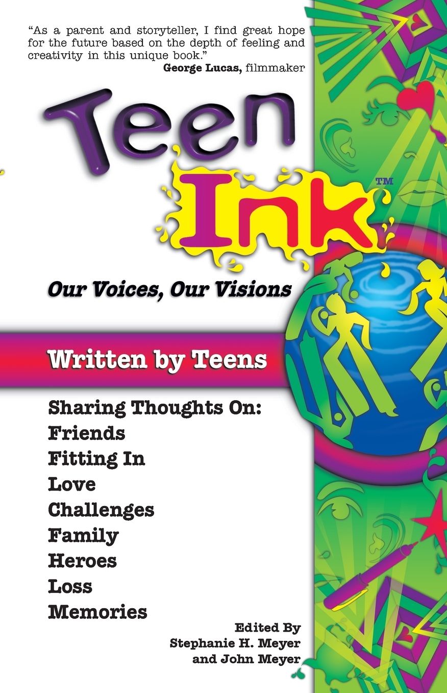 Teen Ink, Our Voices, Our Visions: Today's Teenagers Sharing Thoughts On: Friends, Family, Fitting In, Challenges, Loss, Memories, Love, Heroes