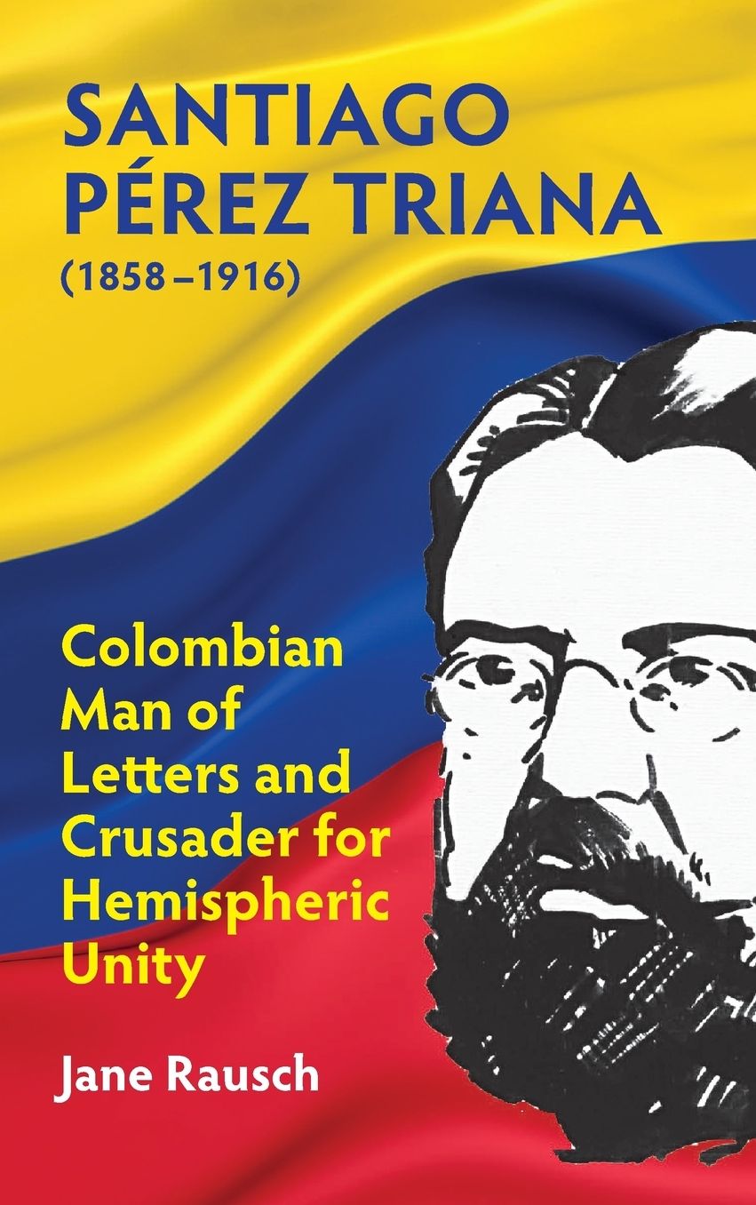 Santiago Perez Triana (1858-1916): Columbian Man of Letters and Crusader for Hemispheric Unity
