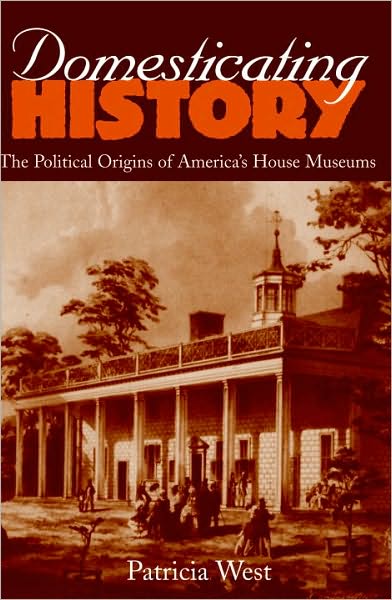 Domesticating History: The Political Origins of America's House Museums
