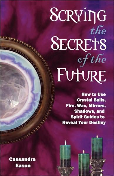 Scrying the Secrets of the Future: How to Use Crystal Balls, Water, Fire, Wax, Mirrors, Shadows, and Spirit Guides to Reveal Your Destiny