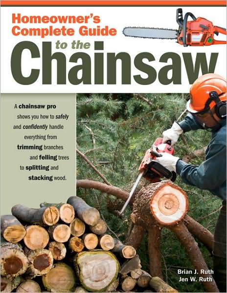 Homeowner?s Complete Guide to the Chainsaw: A Chainsaw Pro shows you how to safely and confidently handle everything from trimming branches and felling trees to splitting and stacking wood.