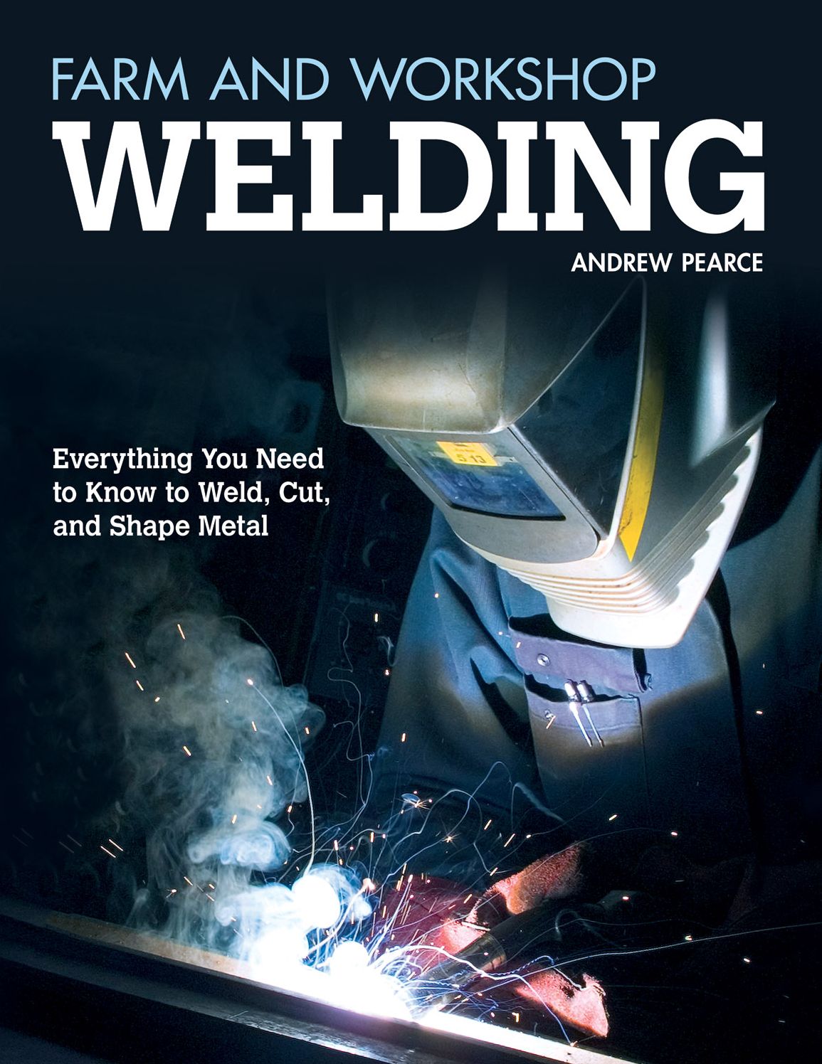 Farm and Workshop Welding: Everything You Need to Know to Weld, Cut, and Shape Metal