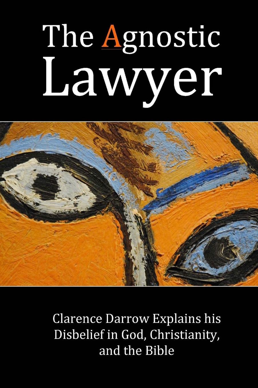The Agnostic Lawyer: Clarence Darrow Explains his Disbelief in God, Christianity, and the Bible