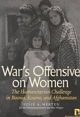 War's Offensive on Women: The Humanitarian Challenge in Bosnia, Kosovo, and Afghanistan