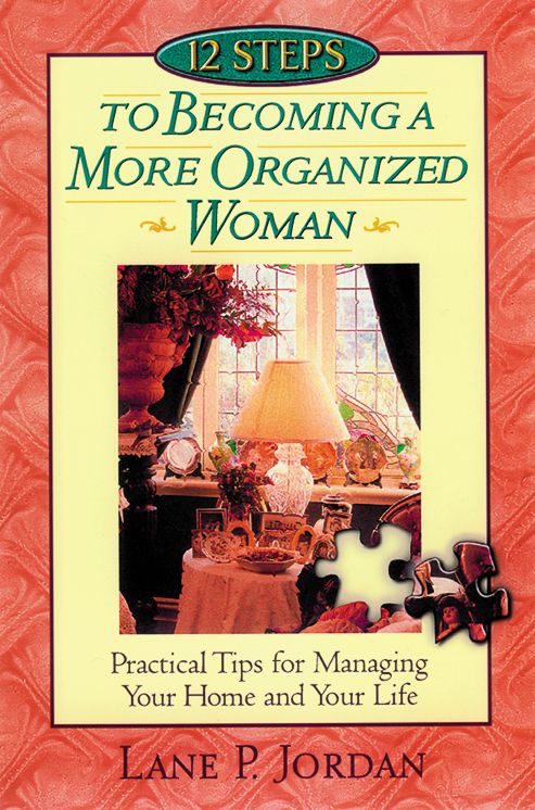 12 Steps to Becoming a More Organized Woman : Practical Tips for Managing Your Home and Your Life Based on Proverbs 31