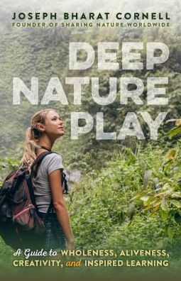 Deep Nature Play : A Guide to Wholeness, Aliveness, Creativity, and Inspired Learning