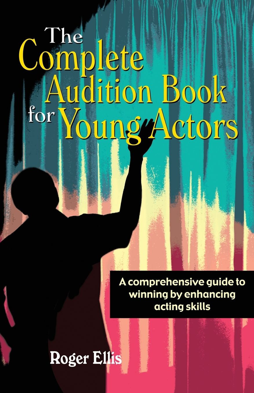 The Complete Audition Book for Young Actors: A Comprehensive Guide to Winning by Enhancing Acting Skills