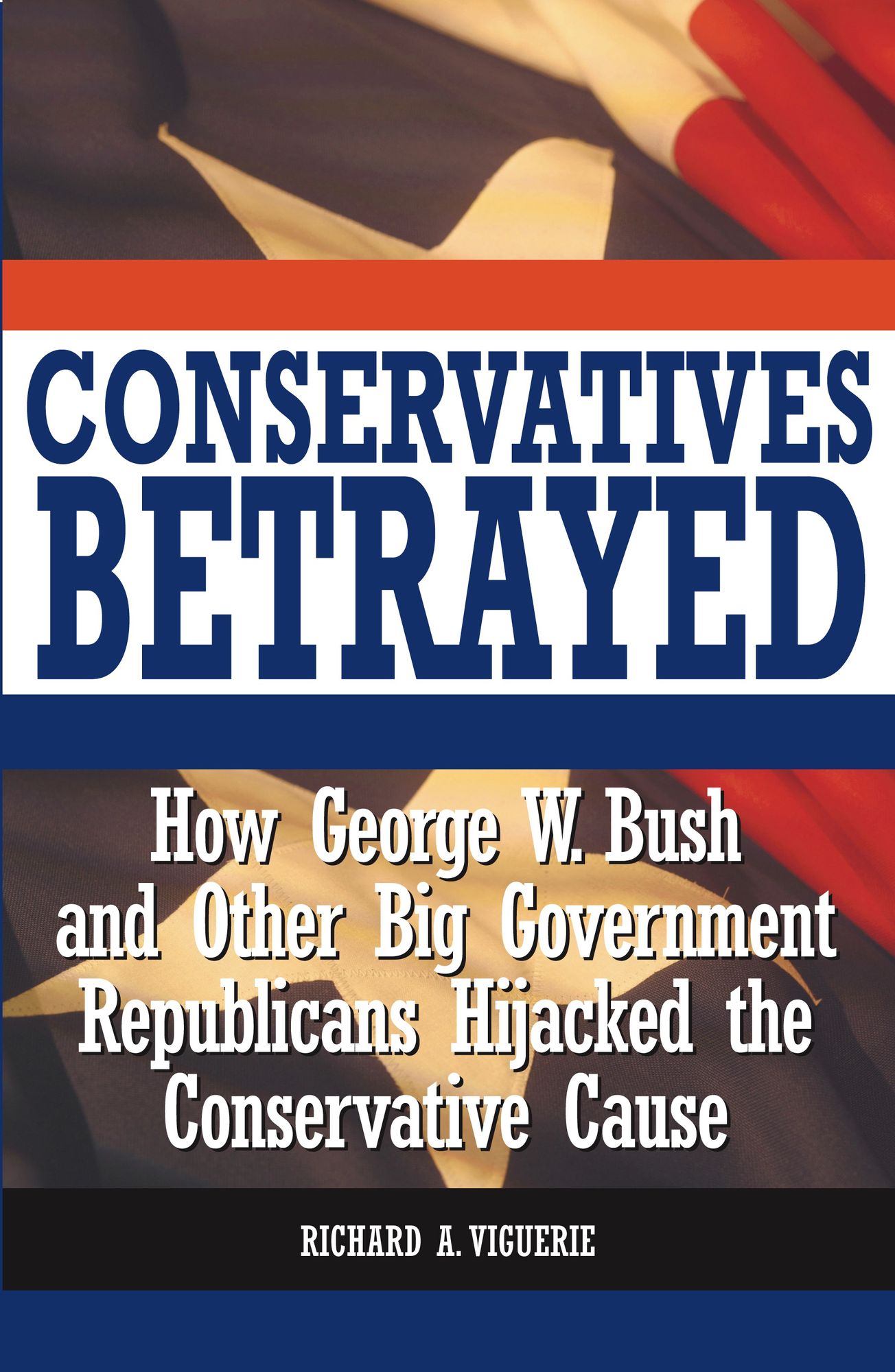 Conservatives Betrayed: How George W. Bush and Other Big Government Republicans Hijacked the Conservative Cause