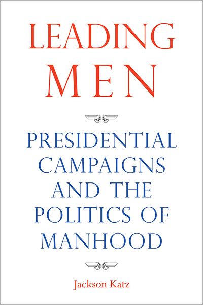 Leading Men: Presidential Campaigns and the Politics of Manhood