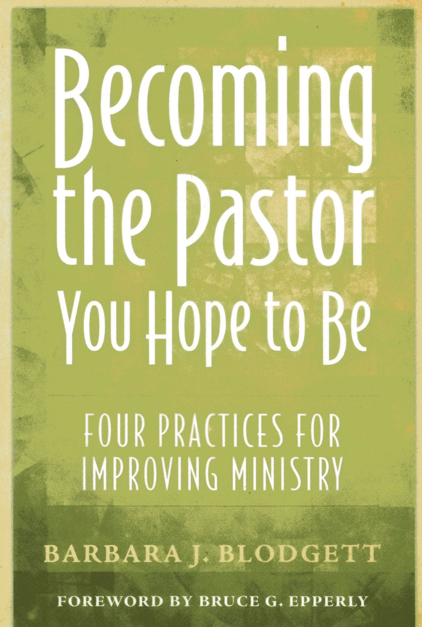 Becoming the Pastor You Hope to Be: Four Practices for Improving Ministry