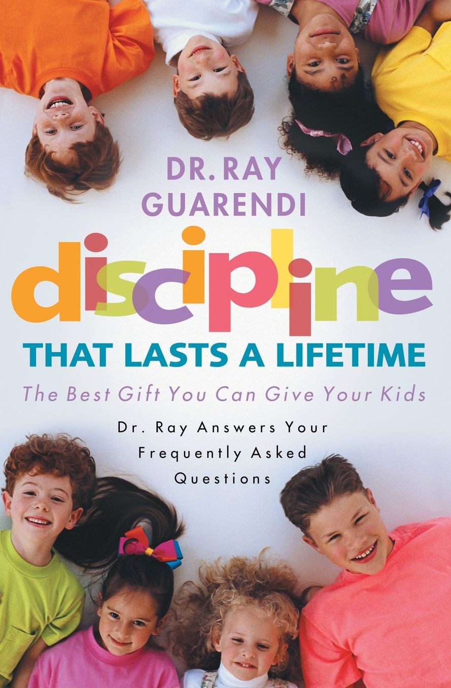 Discipline That Lasts a Lifetime: The Best Gift You Can Give Your Kids: Dr. Ray Answers Your Frequently Asked Questions