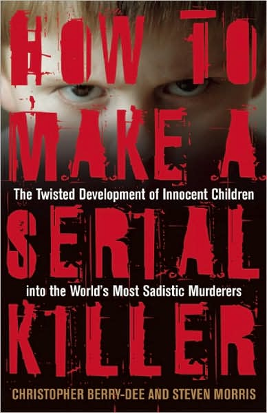 How to Make a Serial Killer: The Twisted Development of Innocent Children into the World's Most Sadistic Murderers