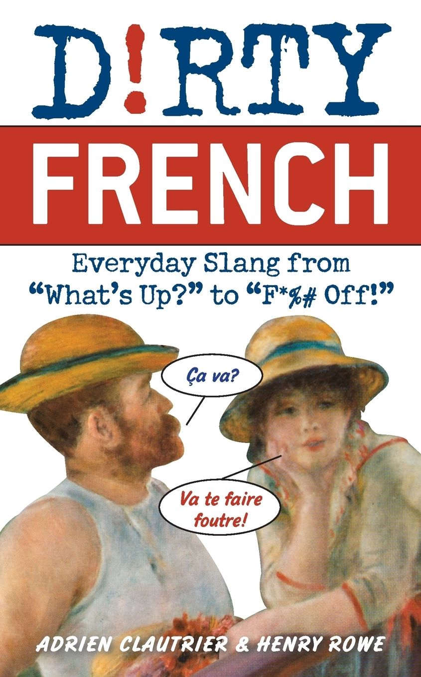 Dirty French: Everyday Slang from What's up? to F*%# Off!