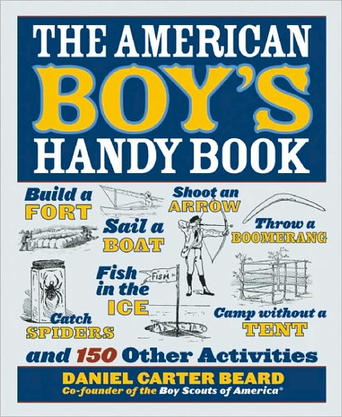 The American Boy's Handy Book: Build a Fort, Sail a Boat, Shoot an Arrow, Throw a Boomerang, Catch Spiders, Fish in the Ice, Camp Without a Tent and 150 Other Activities
