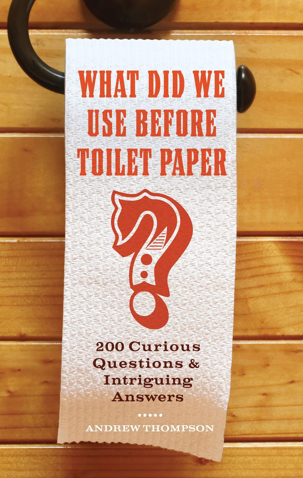 What Did We Use Before Toilet Paper?: 200 Curious Questions and Intriguing Answers