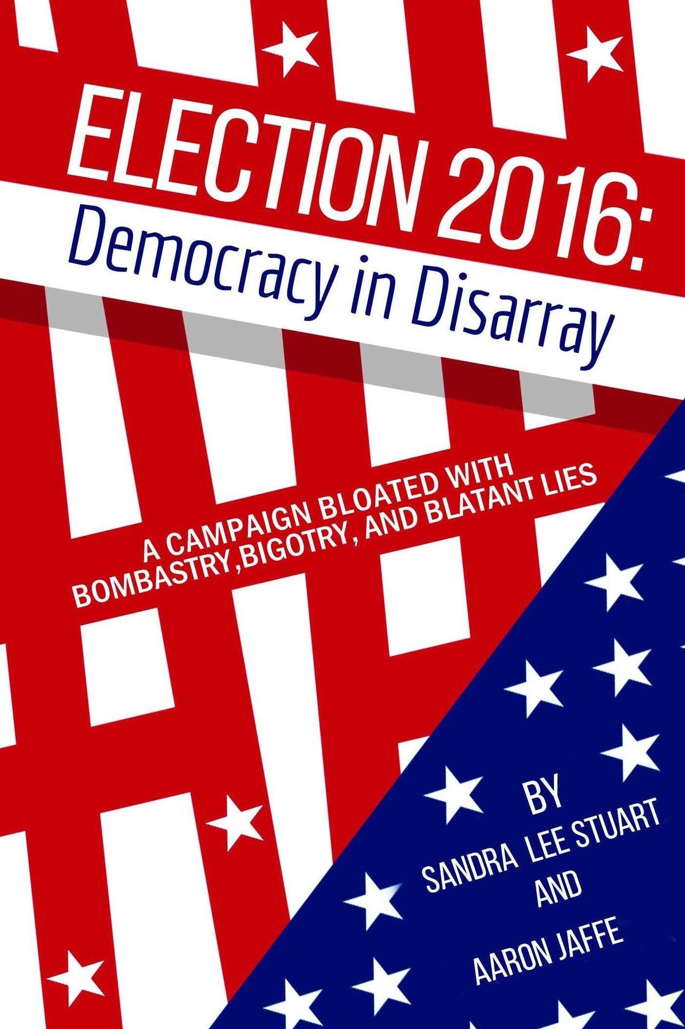 Election 2016: Democracy in Disarray: A Campaign Bloated with Bombastry, Bigotry, and Blatant Lies