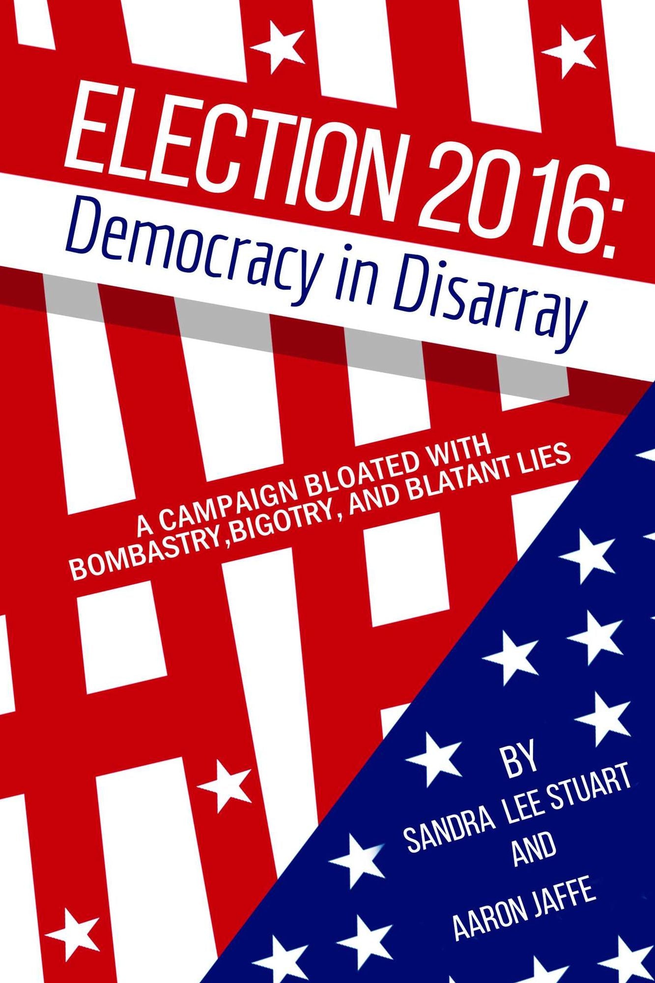 Election 2016: Democracy in Disarray: A Campaign Bloated with Bombastry, Bigotry, and Blatant Lies