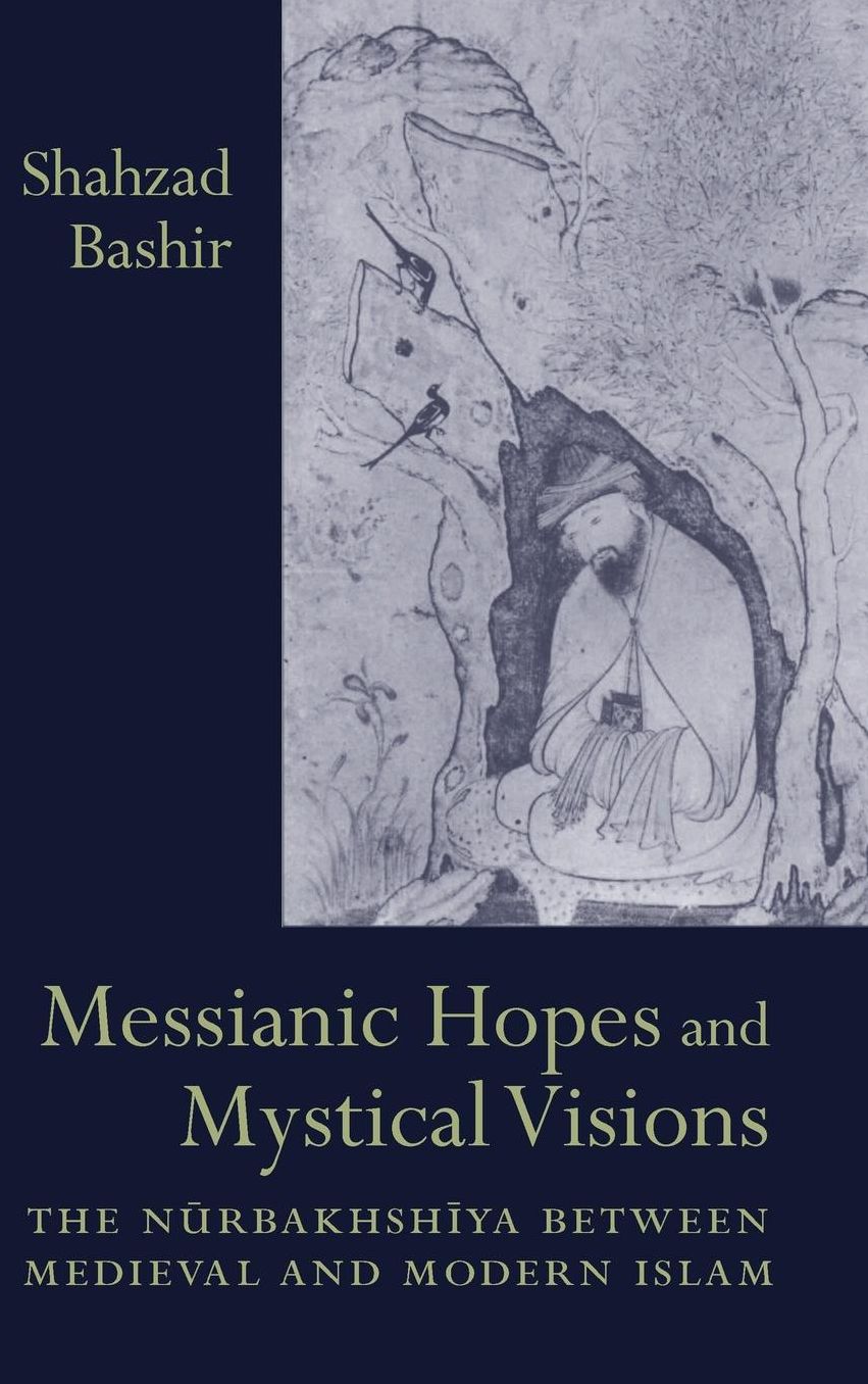 Messianic Hopes and Mystical Visions: The Nurbakhshiya between Medieval and Modern Islam