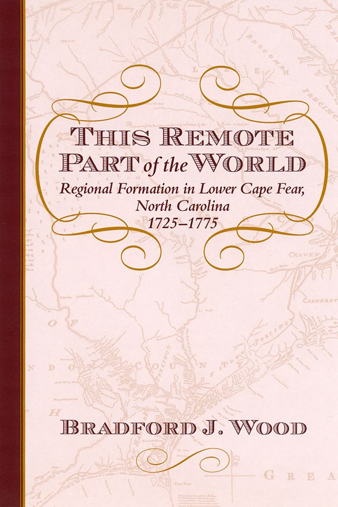 This Remote Part of the World: Regional Formation in Lower Cape Fear, North Carolina, 1725-1775